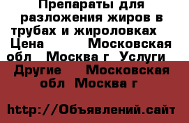 Препараты для разложения жиров в трубах и жироловках. › Цена ­ 100 - Московская обл., Москва г. Услуги » Другие   . Московская обл.,Москва г.